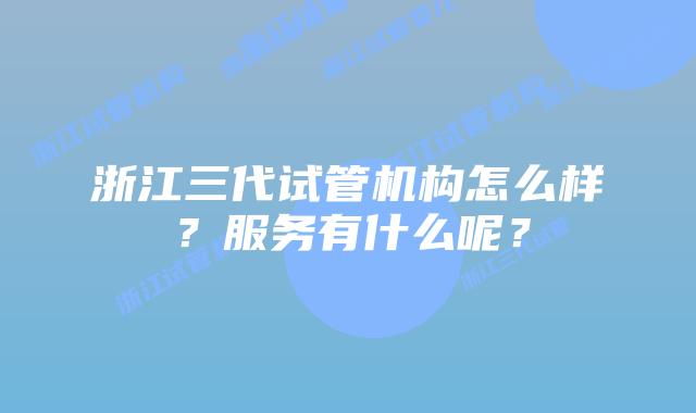浙江三代试管机构怎么样？服务有什么呢？