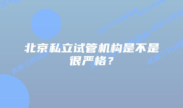 北京私立试管机构是不是很严格？