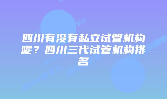 四川有没有私立试管机构呢？四川三代试管机构排名