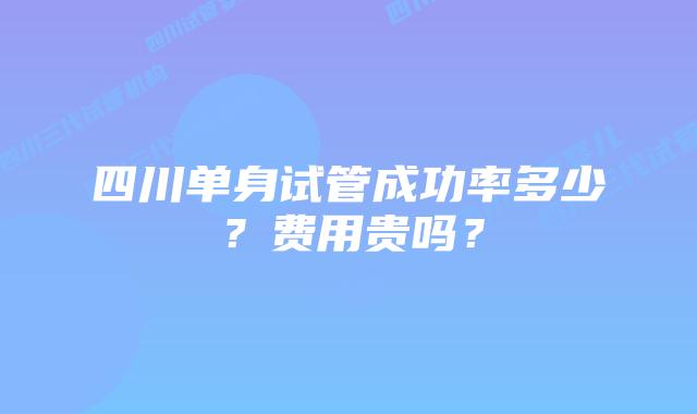 四川单身试管成功率多少？费用贵吗？