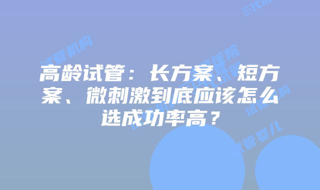 高龄试管:长方案、短方案、微刺激到底应该怎么选成功率高?