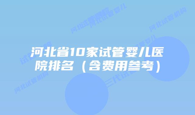 河北省10家试管婴儿医院排名(含费用参考)
