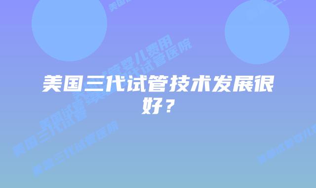 美国三代试管技术发展很好?
