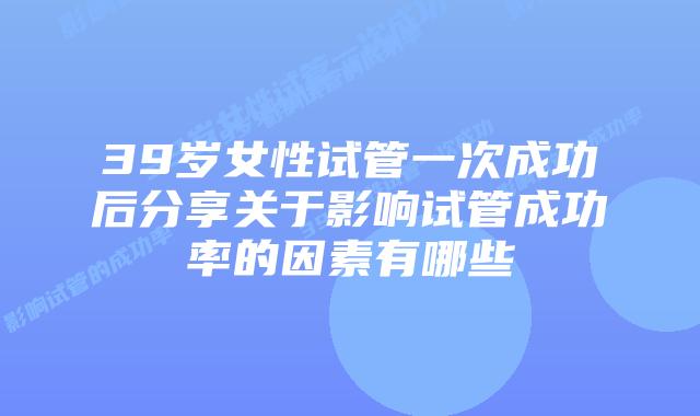 39岁女性试管一次成功后分享关于影响试管成功率的因素有哪些