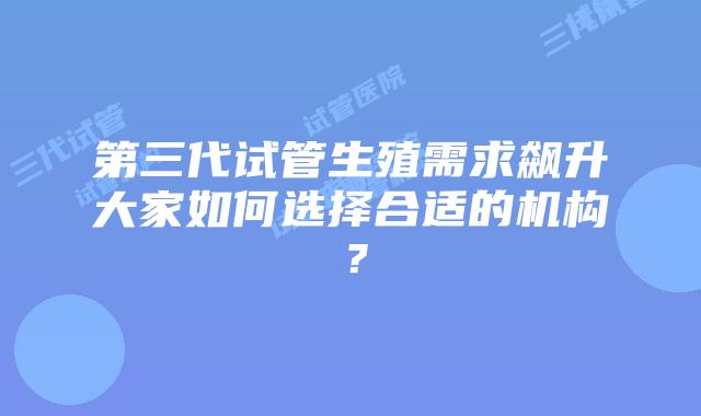 第三代试管生殖需求飙升大家如何选择合适的机构?