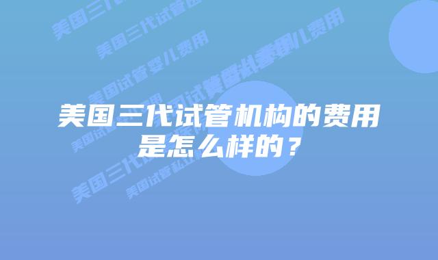 美国三代试管机构的费用是怎么样的?