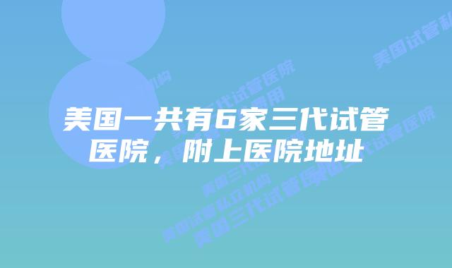 美国一共有6家三代试管医院，附上医院地址