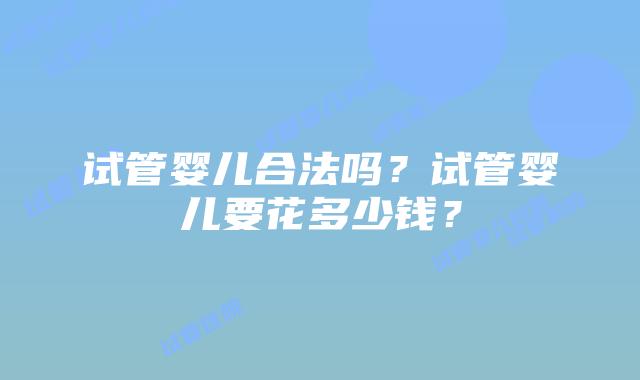试管婴儿合法吗？试管婴儿要花多少钱？