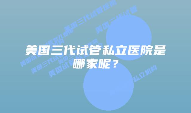 美国三代试管私立医院是哪家呢?