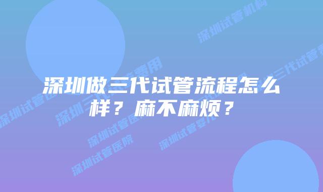深圳做三代试管流程怎么样?麻不麻烦?