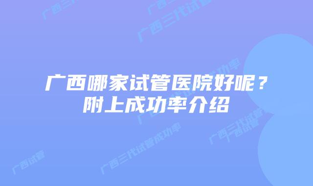 广西哪家试管医院好呢？附上成功率介绍
