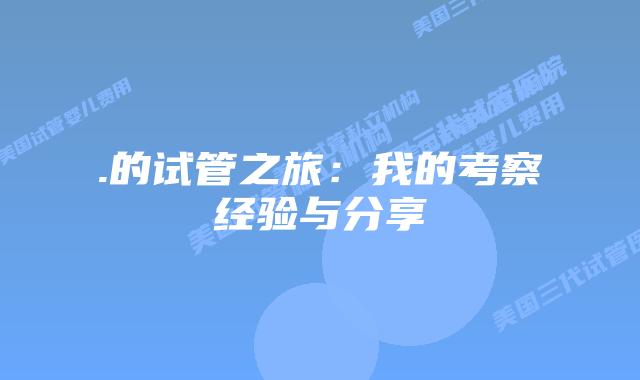 .的试管之旅:我的考察经验与分享