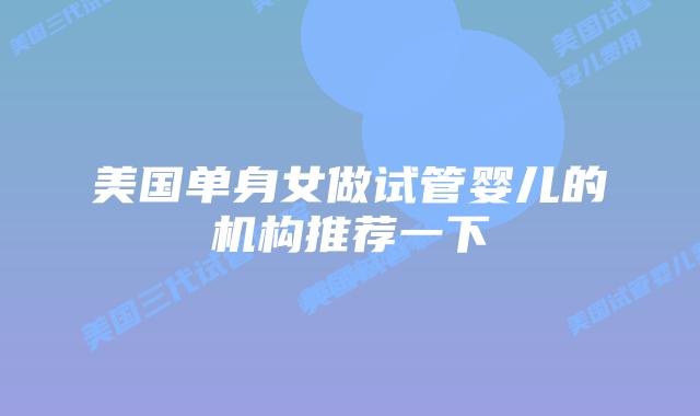 美国单身女做试管婴儿的机构推荐一下