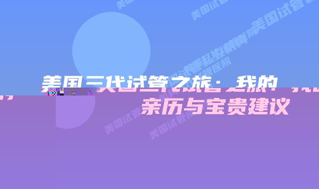 美国三代试管之旅：我的亲历与宝贵建议