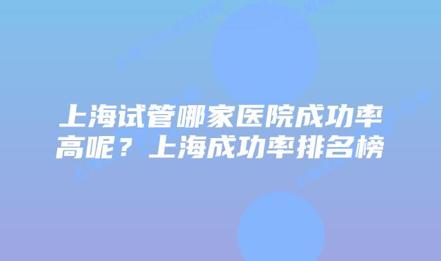 上海试管哪家医院成功率高呢？上海成功率排名榜