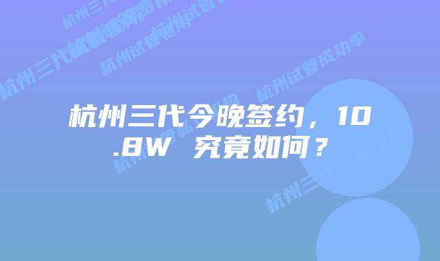 杭州三代今晚签约，10.8W 究竟如何？