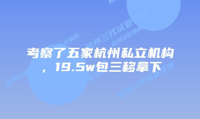 考察了五家杭州私立机构，19.5w包三移拿下