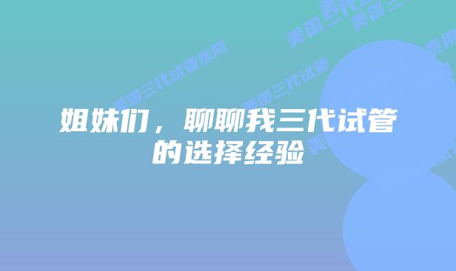 姐妹们，聊聊我三代试管的选择经验