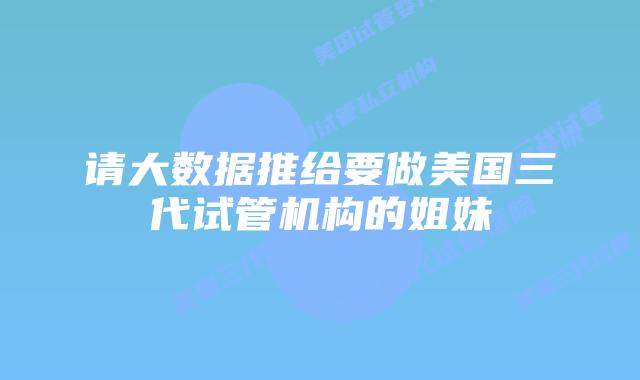 请大数据推给要做美国三代试管机构的姐妹