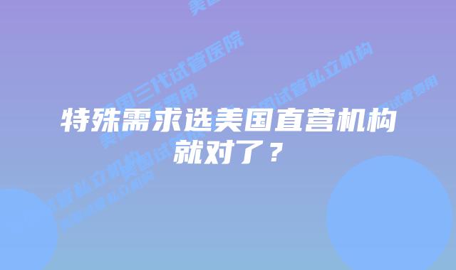 特殊需求选美国直营机构就对了？