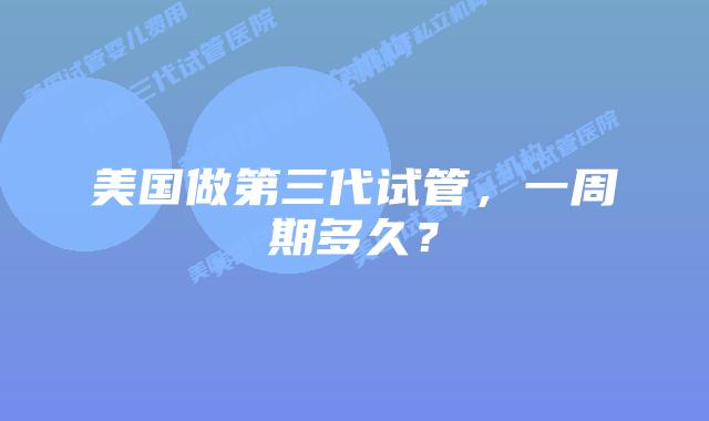 美国做第三代试管，一周期多久？