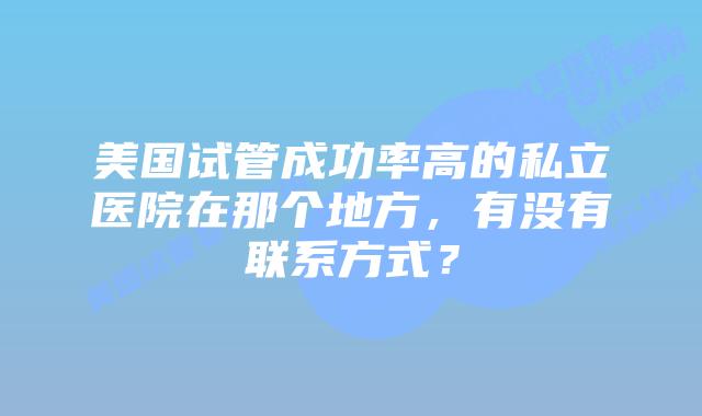 美国试管成功率高的私立医院在那个地方，有没有联系方式？