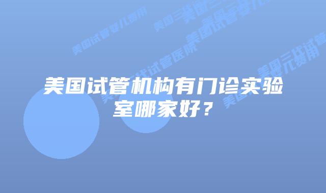 美国试管机构有门诊实验室哪家好?