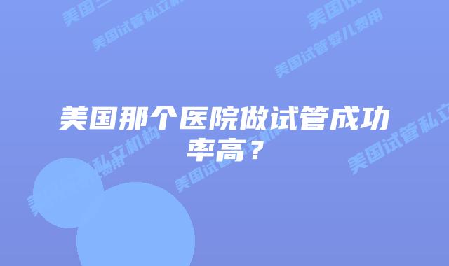美国那个医院做试管成功率高?