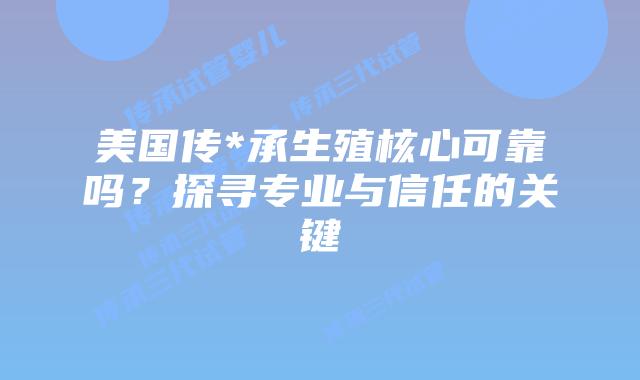 美国传*承生殖核心可靠吗?探寻专业与信任的关键