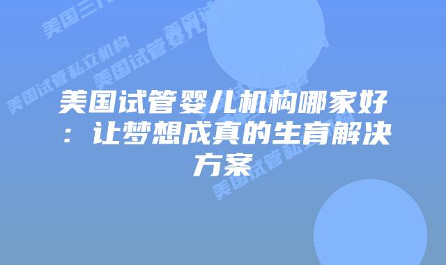 美国试管婴儿机构哪家好:让梦想成真的生育解决方案