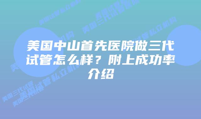 美国中山首先医院做三代试管怎么样?附上成功率介绍