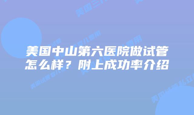 美国中山第六医院做试管怎么样？附上成功率介绍