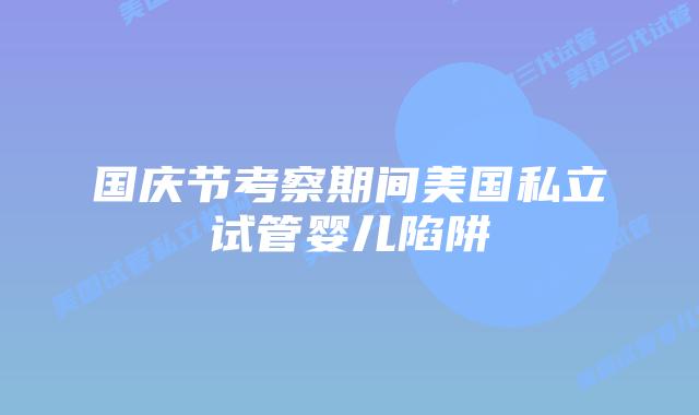 国庆节考察期间美国私立试管婴儿陷阱