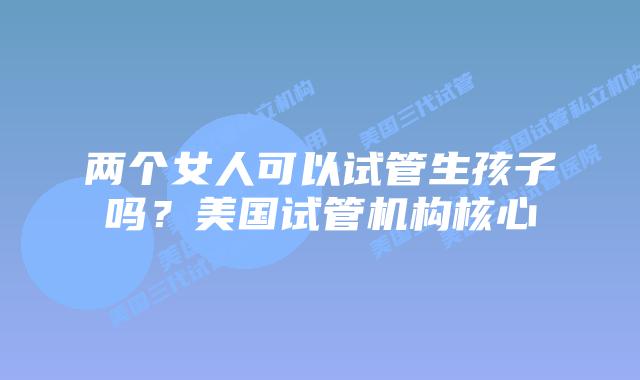 两个女人可以试管生孩子吗?美国试管机构核心