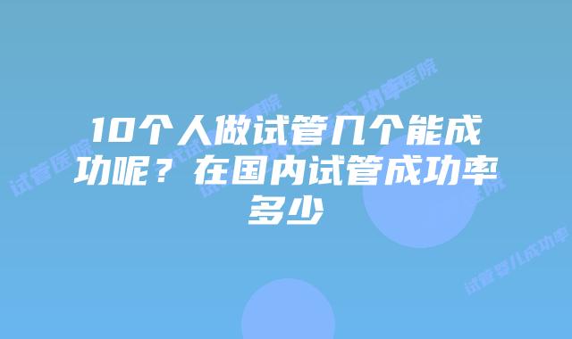 10个人做试管几个能成功呢？在国内试管成功率多少