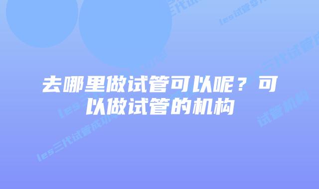 去哪里做试管可以呢？可以做试管的机构