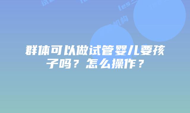 群体可以做试管婴儿要孩子吗？怎么操作？