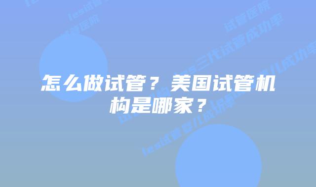 怎么做试管？美国试管机构是哪家？