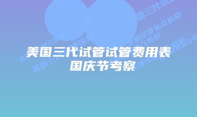 美国三代试管试管费用表 国庆节考察