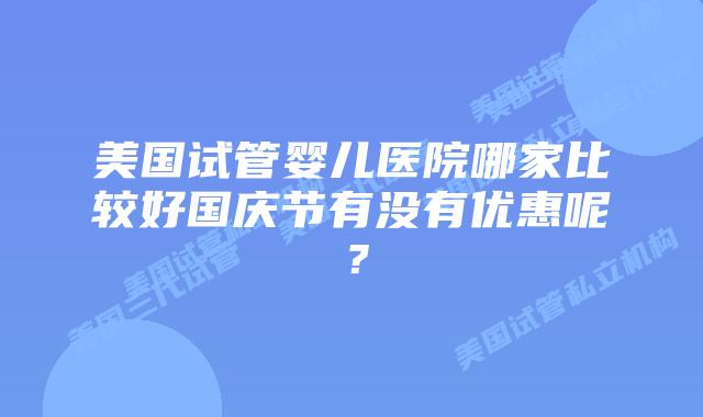 美国试管婴儿医院哪家比较好国庆节有没有优惠呢？