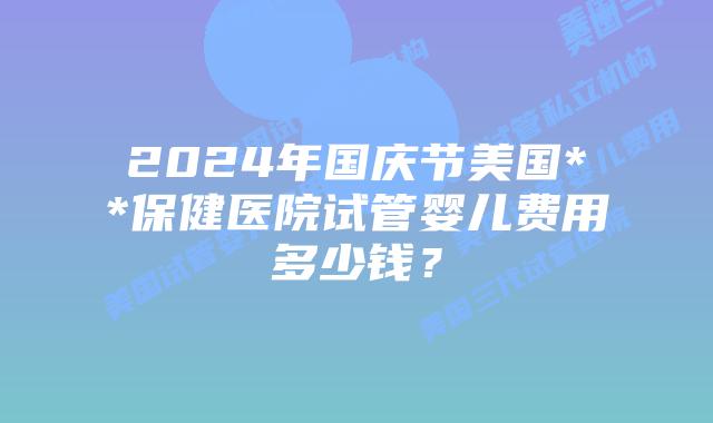 2024年国庆节美国**保健医院试管婴儿费用多少钱？