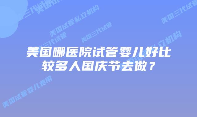 美国哪医院试管婴儿好比较多人国庆节去做？