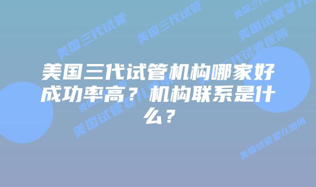 美国三代试管机构哪家好成功率高？机构联系是什么？