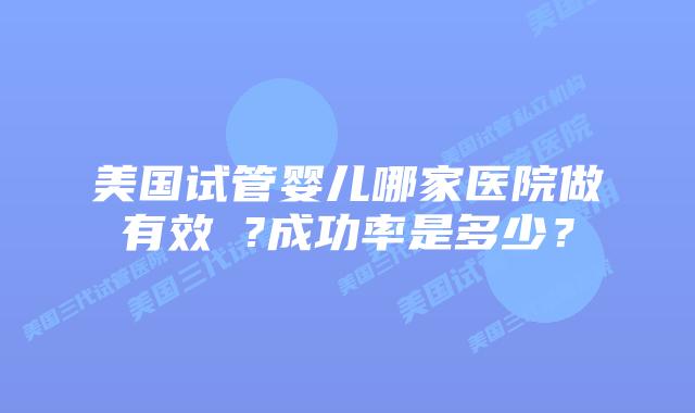 美国试管婴儿哪家医院做有效 ?成功率是多少？