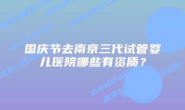 国庆节去南京三代试管婴儿医院哪些有资质？