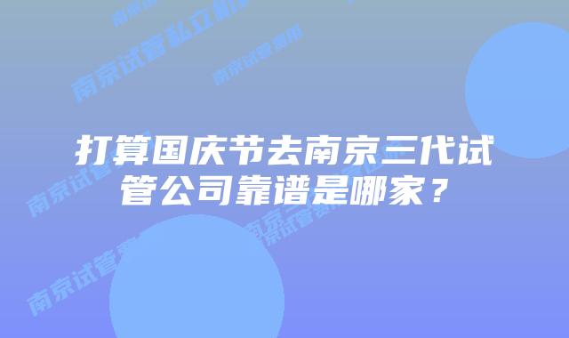 打算国庆节去南京三代试管公司靠谱是哪家？