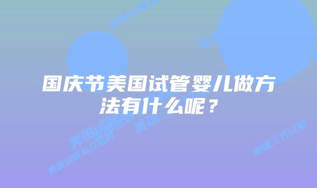 国庆节美国试管婴儿做方法有什么呢？
