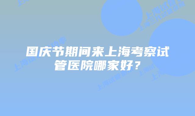 国庆节期间来上海考察试管医院哪家好？