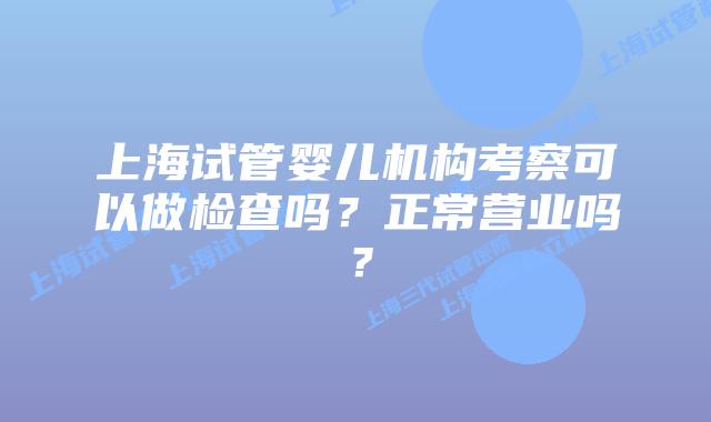 上海试管婴儿机构考察可以做检查吗？正常营业吗？