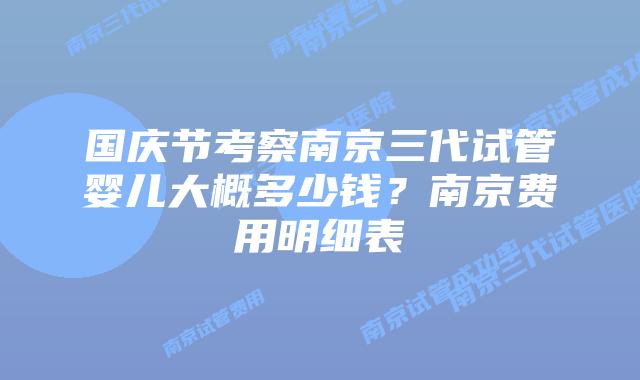 国庆节考察南京三代试管婴儿大概多少钱?南京费用明细表